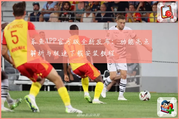 乐鱼APP官方版全新发布:功能亮点解析与极速下载安装教程