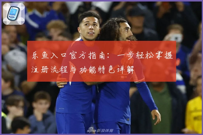 乐鱼入口官方指南：一步轻松掌握注册流程与功能特色详解