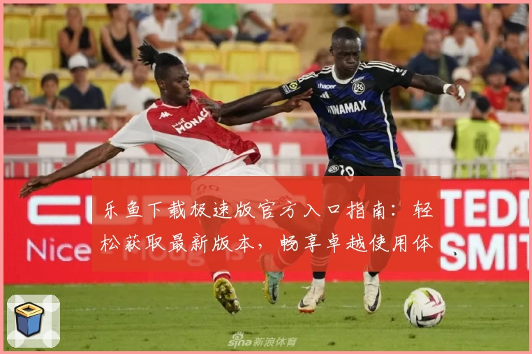 乐鱼下载极速版官方入口指南：轻松获取最新版本，畅享卓越使用体验