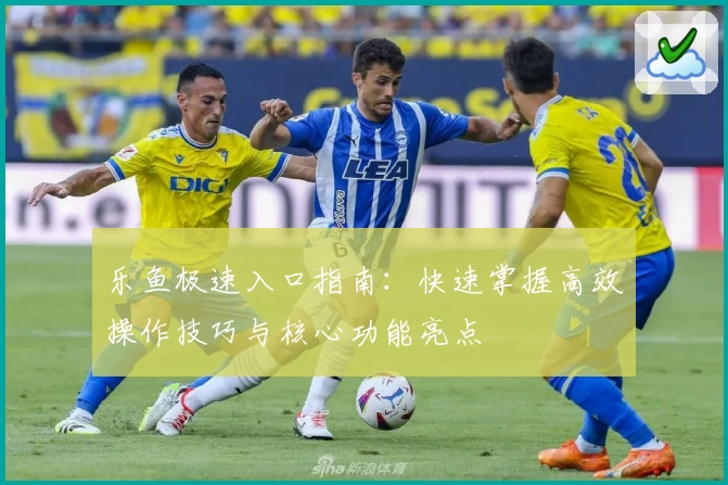 乐鱼极速入口指南：快速掌握高效操作技巧与核心功能亮点