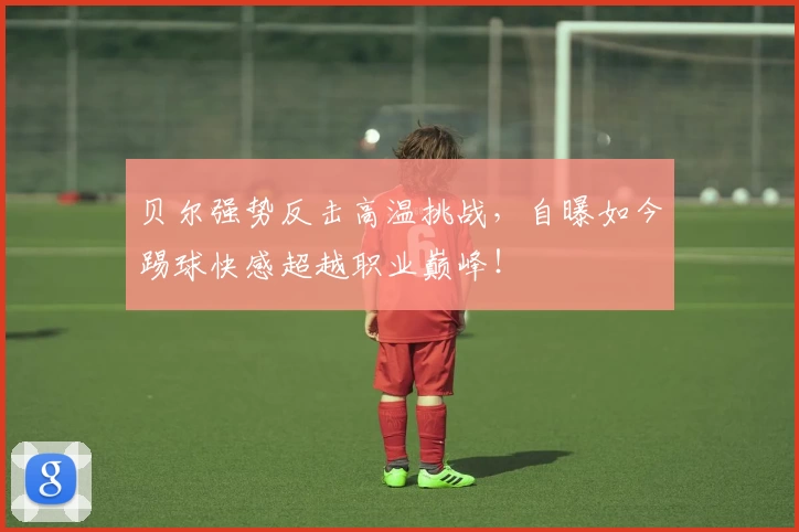 贝尔强势反击高温挑战，自曝如今踢球快感超越职业巅峰！