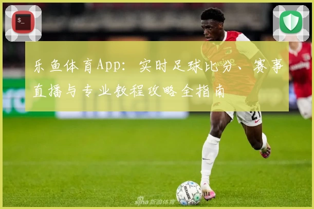 乐鱼体育App：实时足球比分、赛事直播与专业教程攻略全指南
