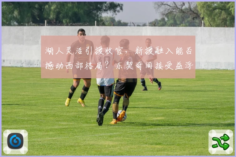 湖人灵活引援收官，新援融入能否撼动西部格局？东契奇间接受益浮现
