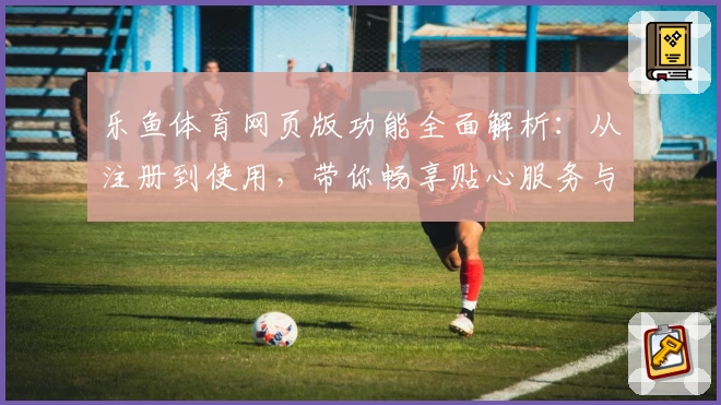 乐鱼体育网页版功能全面解析：从注册到使用，带你畅享贴心服务与极致体验