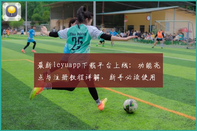 最新leyuapp下载平台上线：功能亮点与注册教程详解，新手必读使用指南