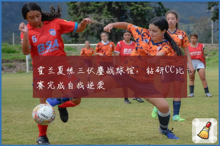 霍兰夏练三伏鏖战球馆，钻研CC比赛完成自我逆袭