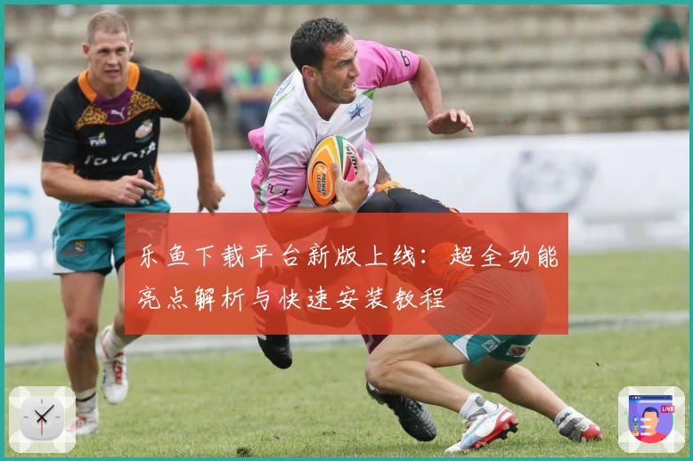 乐鱼下载平台新版上线：超全功能亮点解析与快速安装教程