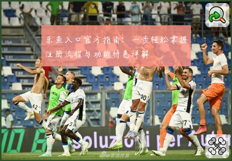 乐鱼入口官方指南：一步轻松掌握注册流程与功能特色详解