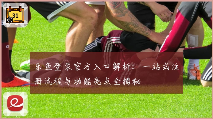 乐鱼登录官方入口解析：一站式注册流程与功能亮点全揭秘