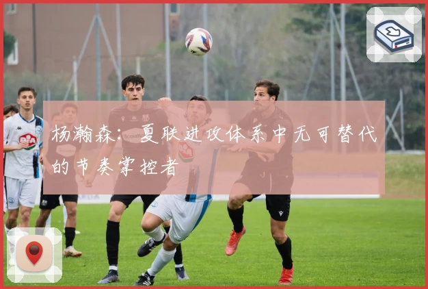 杨瀚森：夏联进攻体系中无可替代的节奏掌控者