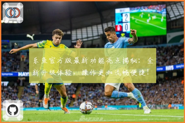 乐鱼官方版最新功能亮点揭秘：全新升级体验，操作更加流畅便捷！