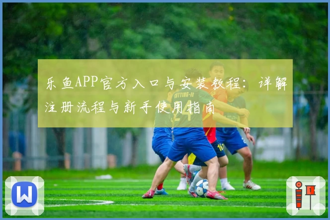 乐鱼APP官方入口与安装教程：详解注册流程与新手使用指南