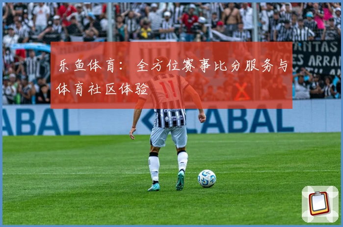乐鱼体育：全方位赛事比分服务与体育社区体验