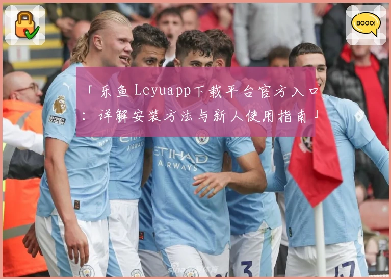 「乐鱼 Leyuapp下载平台官方入口：详解安装方法与新人使用指南」