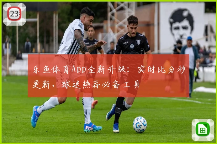乐鱼体育App全新升级：实时比分秒更新，球迷热荐必备工具