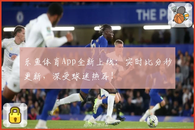乐鱼体育App全新上线：实时比分秒更新，深受球迷热荐！