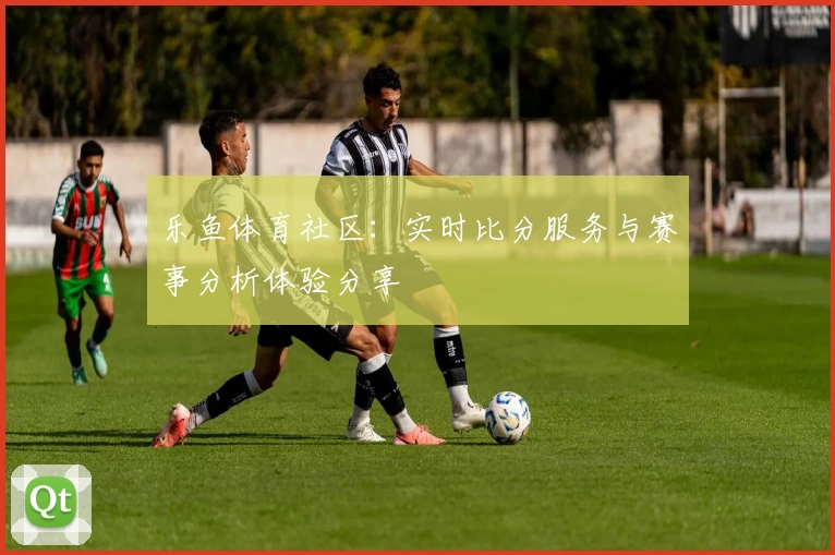 乐鱼体育社区：实时比分服务与赛事分析体验分享