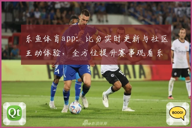 乐鱼体育app：比分实时更新与社区互动体验，全方位提升赛事观看乐趣