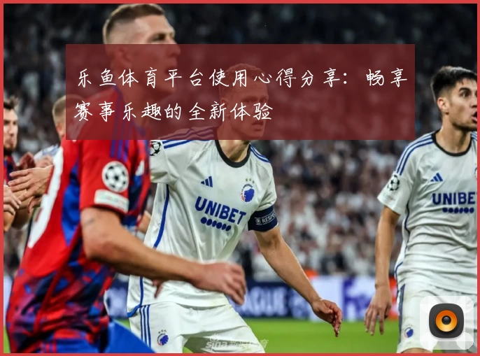 乐鱼体育平台使用心得分享：畅享赛事乐趣的全新体验