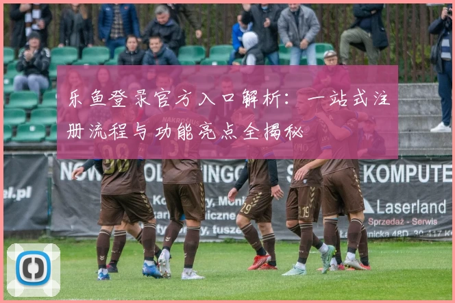 乐鱼登录官方入口解析：一站式注册流程与功能亮点全揭秘