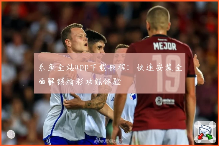 乐鱼全站app下载教程:快速安装全面解锁精彩功能体验