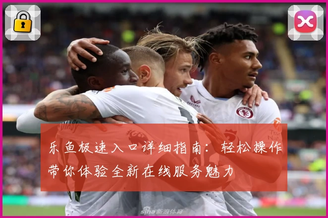 乐鱼极速入口详细指南：轻松操作带你体验全新在线服务魅力