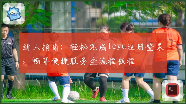 新人指南：轻松完成leyu注册登录，畅享便捷服务全流程教程