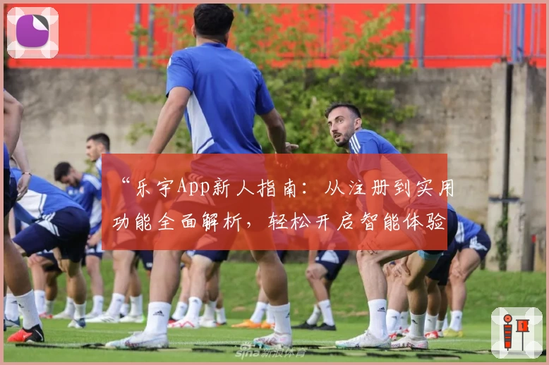 “乐宇App新人指南：从注册到实用功能全面解析，轻松开启智能体验之旅”