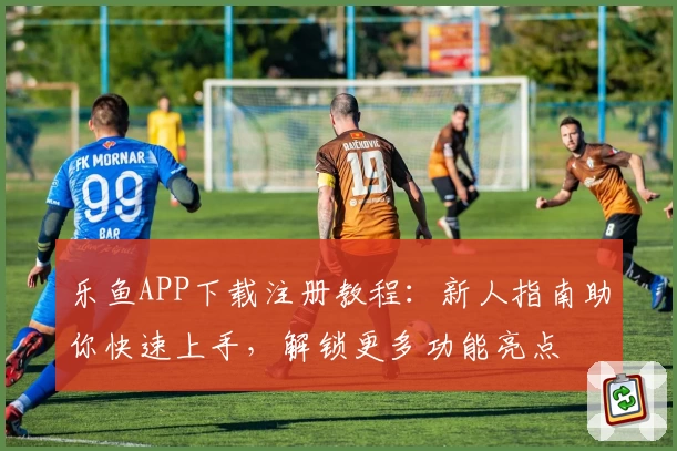 乐鱼APP下载注册教程：新人指南助你快速上手，解锁更多功能亮点