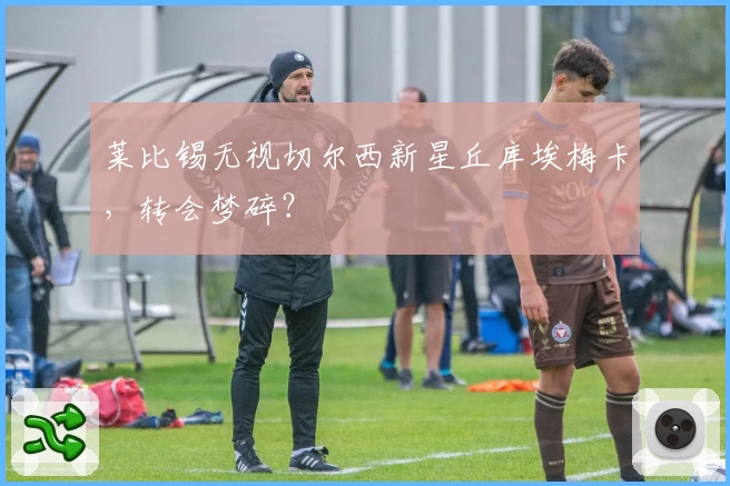 莱比锡无视切尔西新星丘库埃梅卡，转会梦碎？