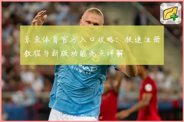 乐鱼体育官方入口攻略：极速注册教程与新版功能亮点详解