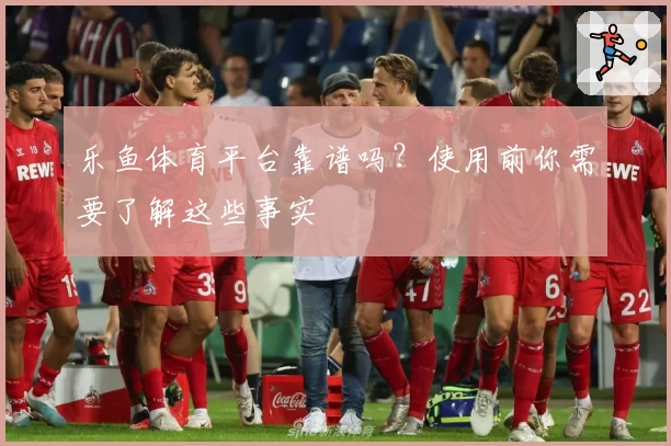 乐鱼体育平台靠谱吗?使用前你需要了解这些事实