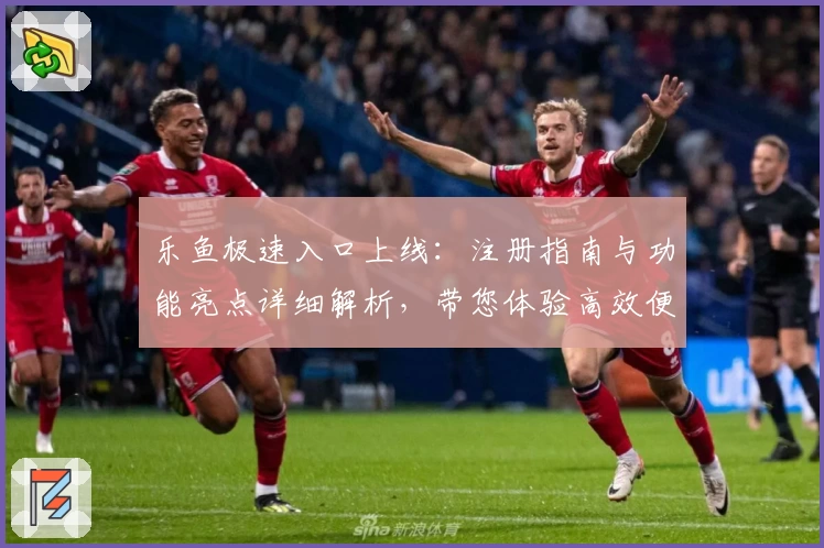 乐鱼极速入口上线：注册指南与功能亮点详细解析，带您体验高效便捷的全新之旅
