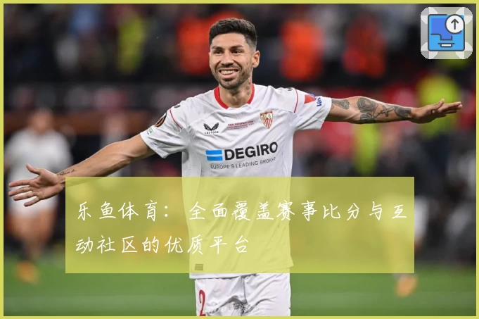 乐鱼体育：全面覆盖赛事比分与互动社区的优质平台