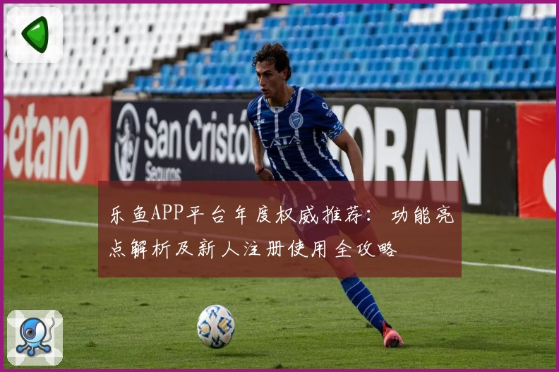 乐鱼APP平台年度权威推荐：功能亮点解析及新人注册使用全攻略
