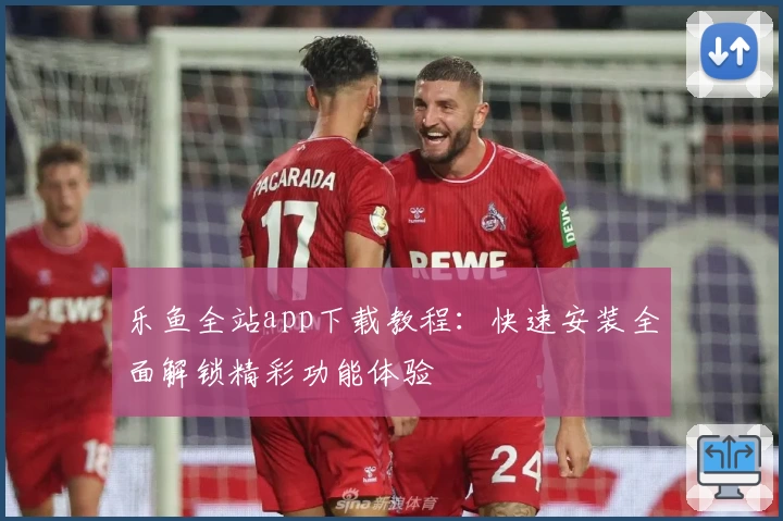 乐鱼全站app下载教程：快速安装全面解锁精彩功能体验