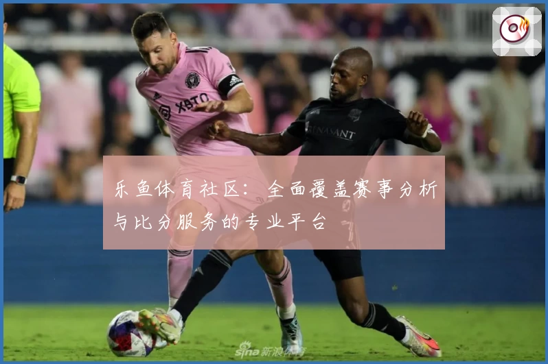 乐鱼体育社区：全面覆盖赛事分析与比分服务的专业平台