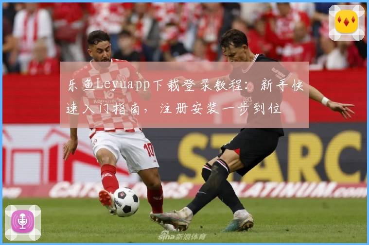 乐鱼Leyuapp下载登录教程：新手快速入门指南，注册安装一步到位