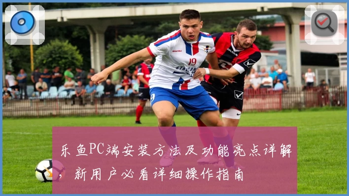 乐鱼PC端安装方法及功能亮点详解，新用户必看详细操作指南