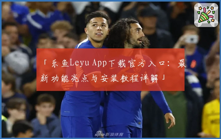「乐鱼Leyu App下载官方入口：最新功能亮点与安装教程详解」
