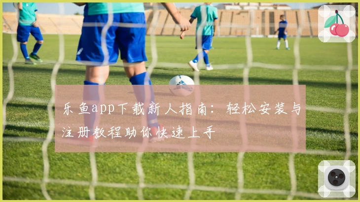 乐鱼app下载新人指南：轻松安装与注册教程助你快速上手