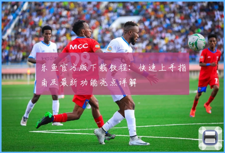乐鱼官方版下载教程：快速上手指南及最新功能亮点详解