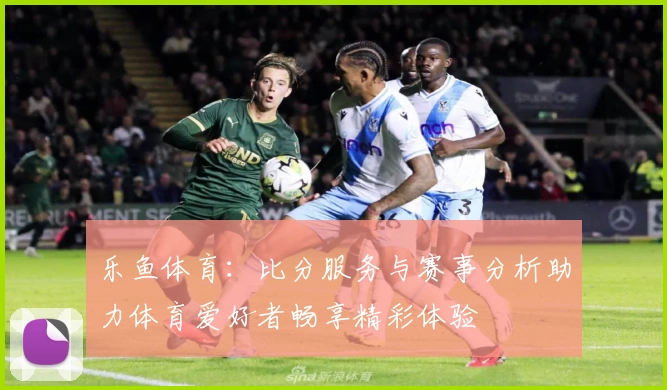 乐鱼体育：比分服务与赛事分析助力体育爱好者畅享精彩体验