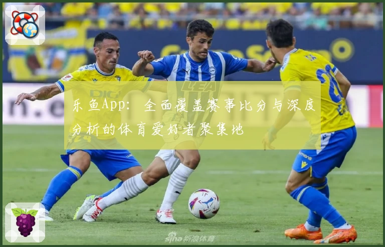 乐鱼App:全面覆盖赛事比分与深度分析的体育爱好者聚集地