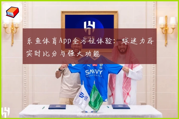 乐鱼体育App全方位体验：球迷力荐实时比分与强大功能