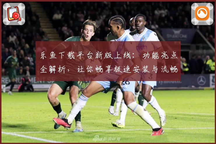 乐鱼下载平台新版上线：功能亮点全解析，让你畅享极速安装与流畅操作体验