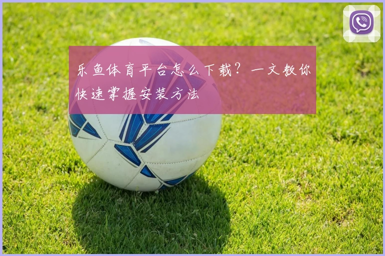 乐鱼体育平台怎么下载?一文教你快速掌握安装方法