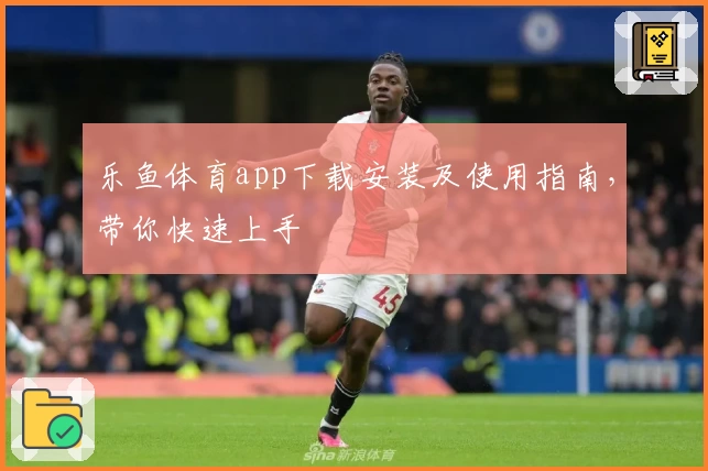 乐鱼体育app下载安装及使用指南，带你快速上手
