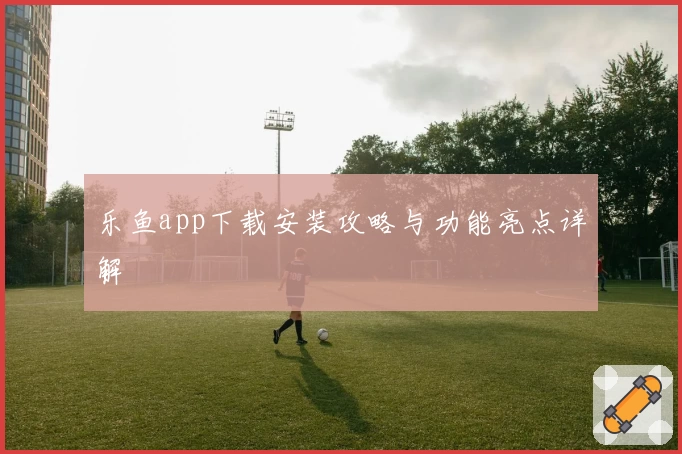 乐鱼app下载安装攻略与功能亮点详解