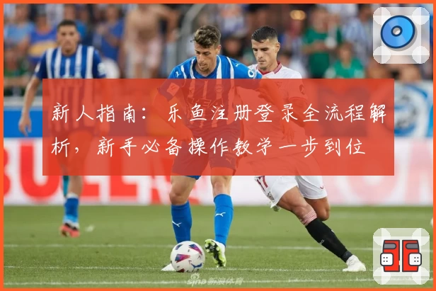 新人指南：乐鱼注册登录全流程解析，新手必备操作教学一步到位